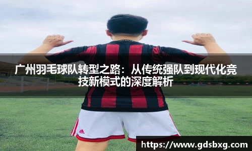 广州羽毛球队转型之路：从传统强队到现代化竞技新模式的深度解析