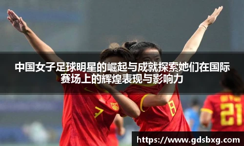 中国女子足球明星的崛起与成就探索她们在国际赛场上的辉煌表现与影响力