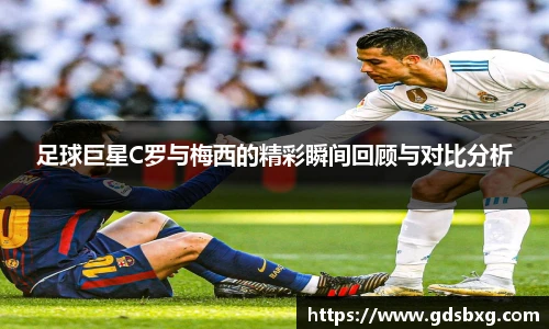 足球巨星C罗与梅西的精彩瞬间回顾与对比分析